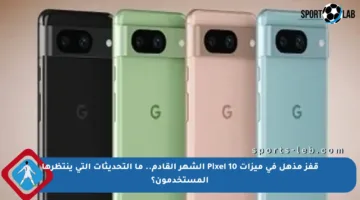 قفز مذهل في ميزات Pixel 10 الشهر القادم.. ما التحديثات التي ينتظرها المستخدمون؟